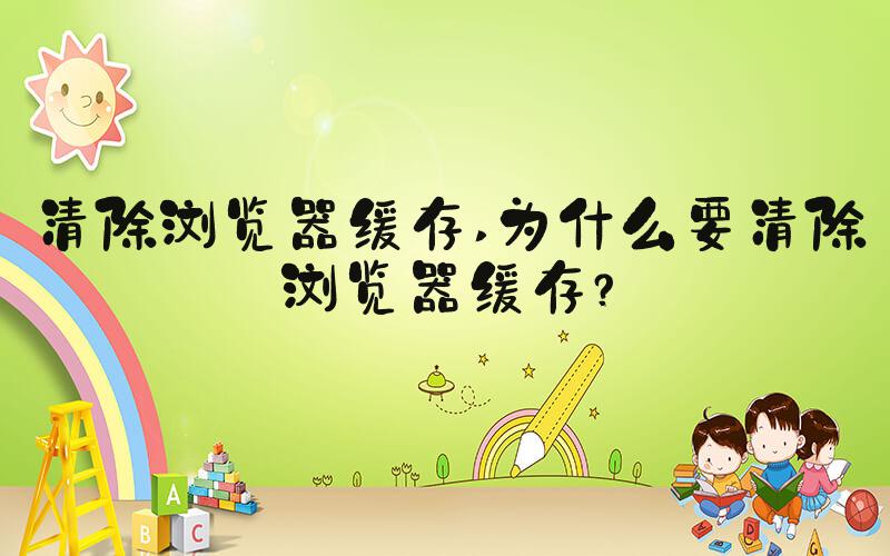 清除浏览器缓存 为什么要清除浏览器缓存？