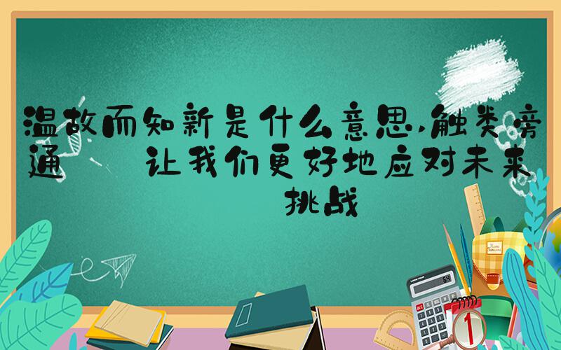 温故而知新是什么意思 触类旁通——让我们更好地应对未来的挑战