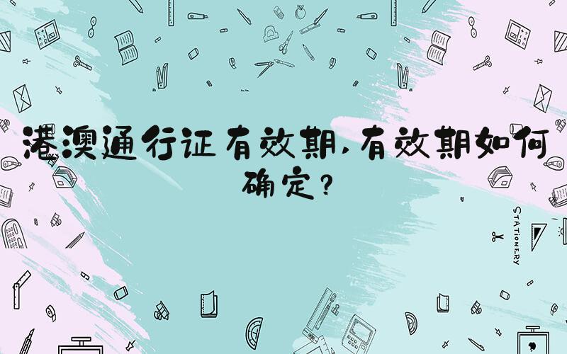 港澳通行证有效期 有效期如何确定？