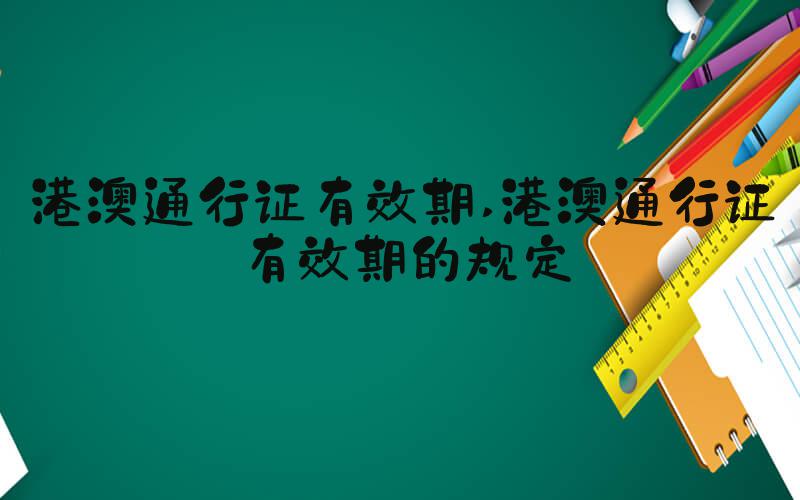 港澳通行证有效期 港澳通行证有效期的规定