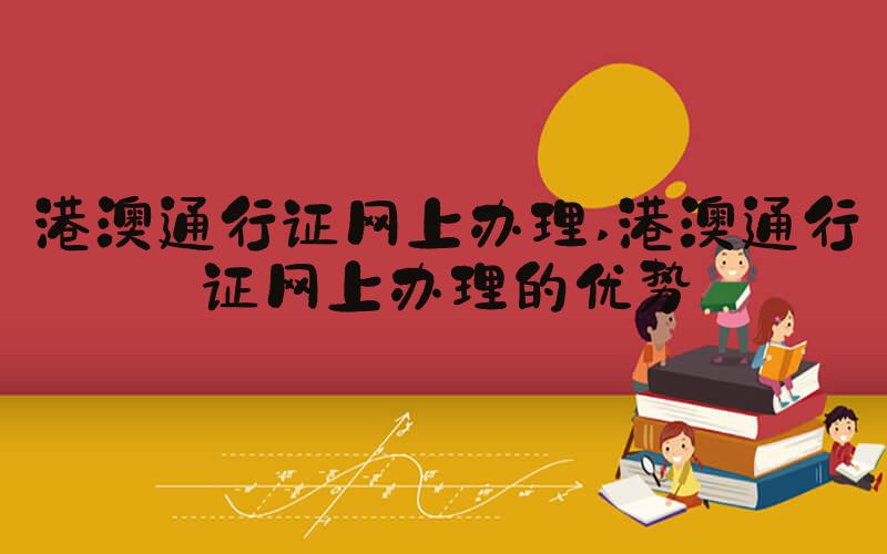 港澳通行证网上办理 港澳通行证网上办理的优势