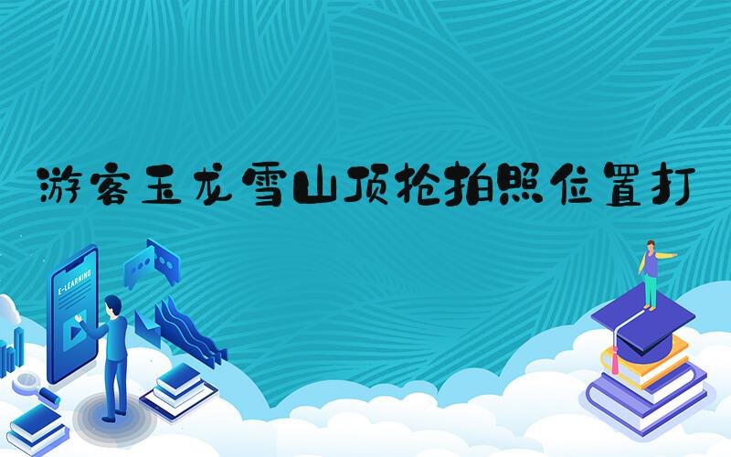 游客玉龙雪山顶抢拍照位置打架