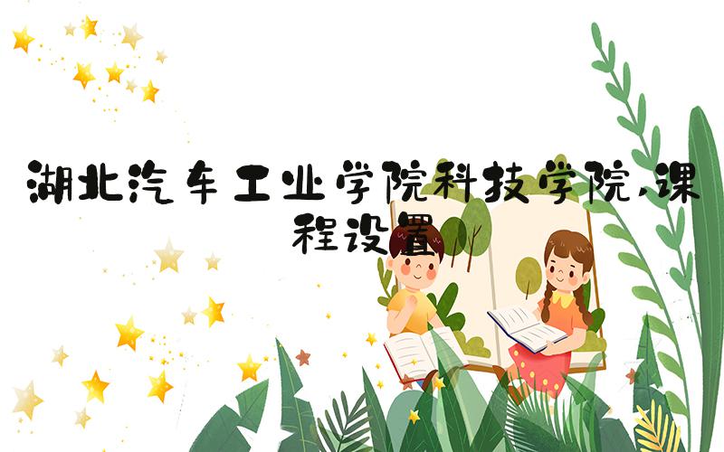 湖北汽车工业学院科技学院 课程设置