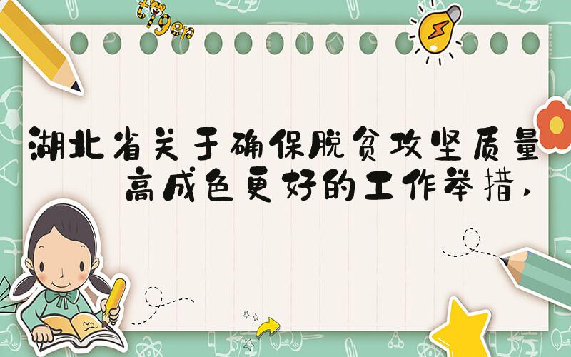 湖北省关于确保脱贫攻坚质量更高成色更好的工作举措 