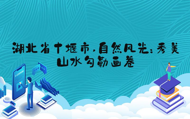 湖北省十堰市 自然风光：秀美山水勾勒画卷