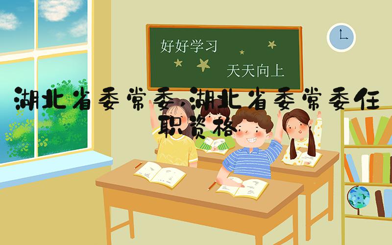 湖北省委常委 湖北省委常委任职资格