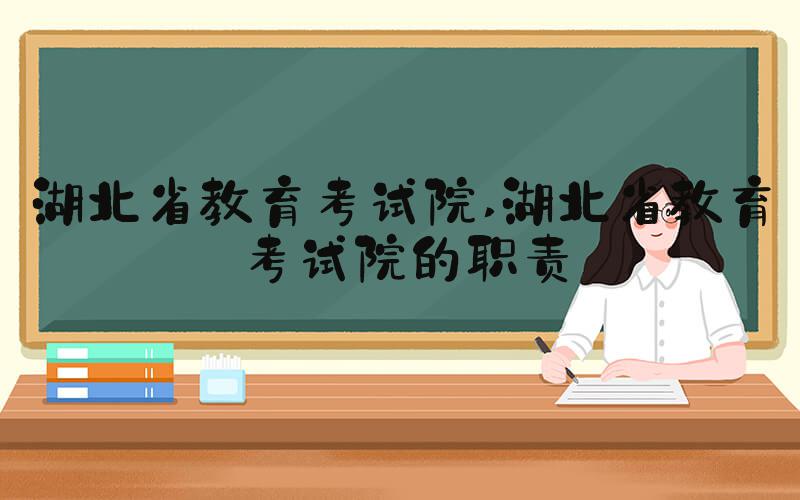 湖北省教育考试院 湖北省教育考试院的职责