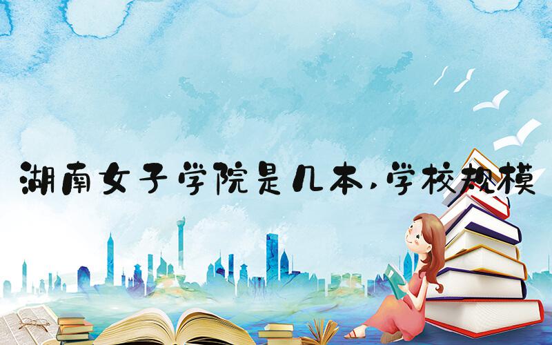湖南女子学院是几本 学校规模