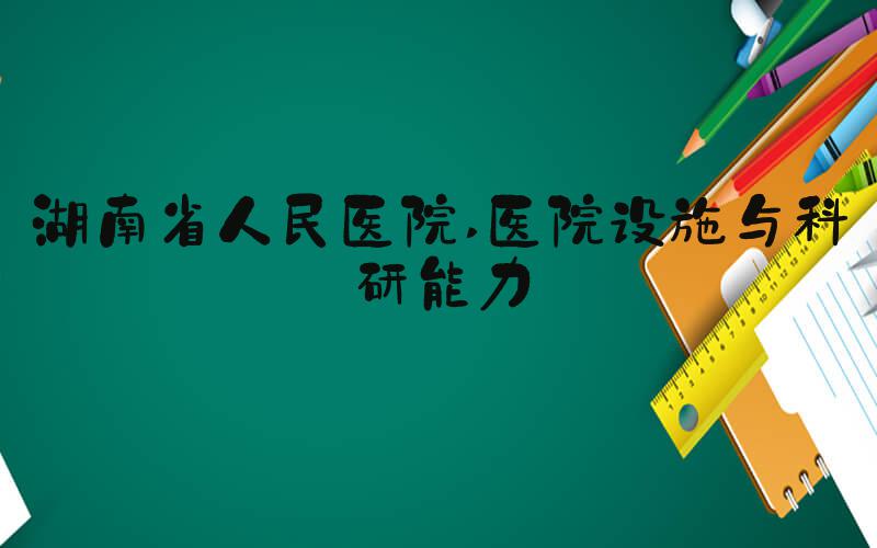 湖南省人民医院 医院设施与科研能力