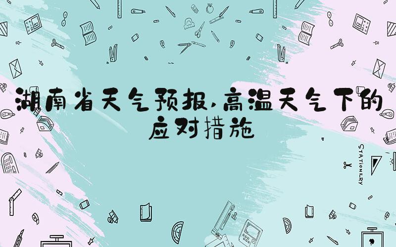 湖南省天气预报 高温天气下的应对措施