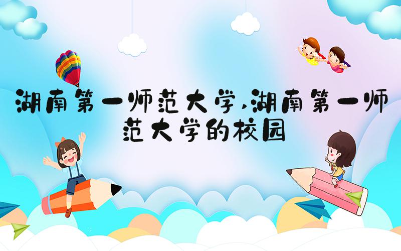 湖南第一师范大学 湖南第一师范大学的校园