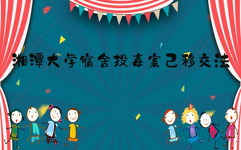 湘潭大学宿舍投毒案已移交法院
