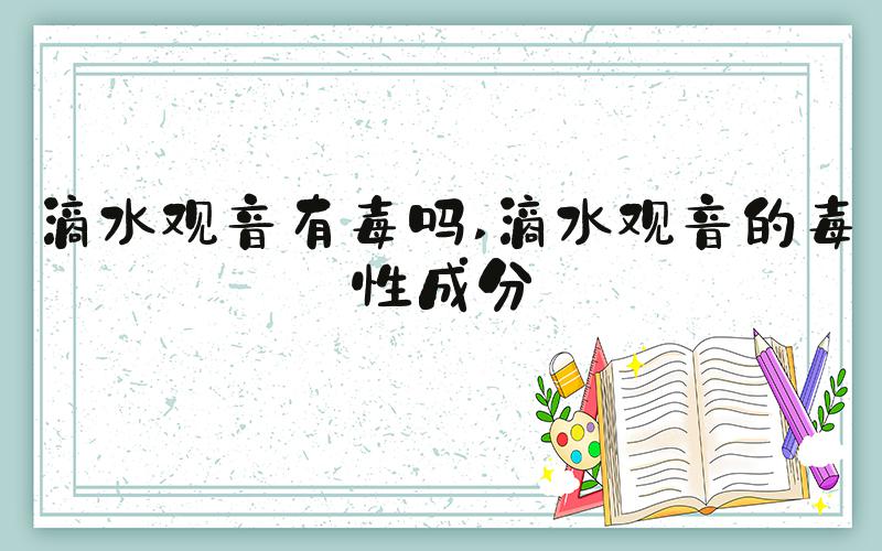 滴水观音有毒吗 滴水观音的毒性成分