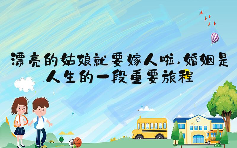 漂亮的姑娘就要嫁人啦 婚姻是人生的一段重要旅程