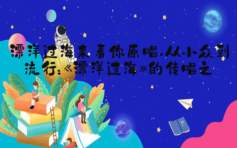 漂洋过海来看你原唱 从小众到流行：《漂洋过海》的传唱之路