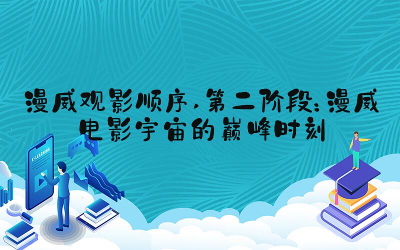 漫威观影顺序 第二阶段：漫威电影宇宙的巅峰时刻
