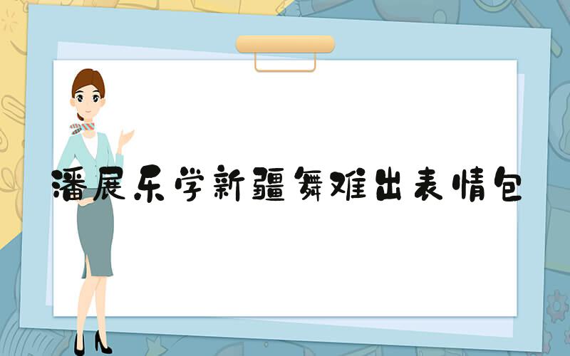 潘展乐学新疆舞难出表情包