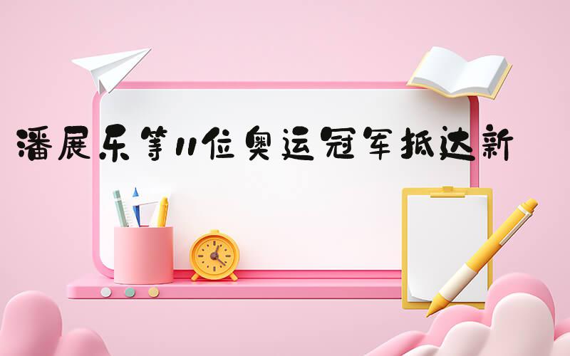 潘展乐等11位奥运冠军抵达新疆