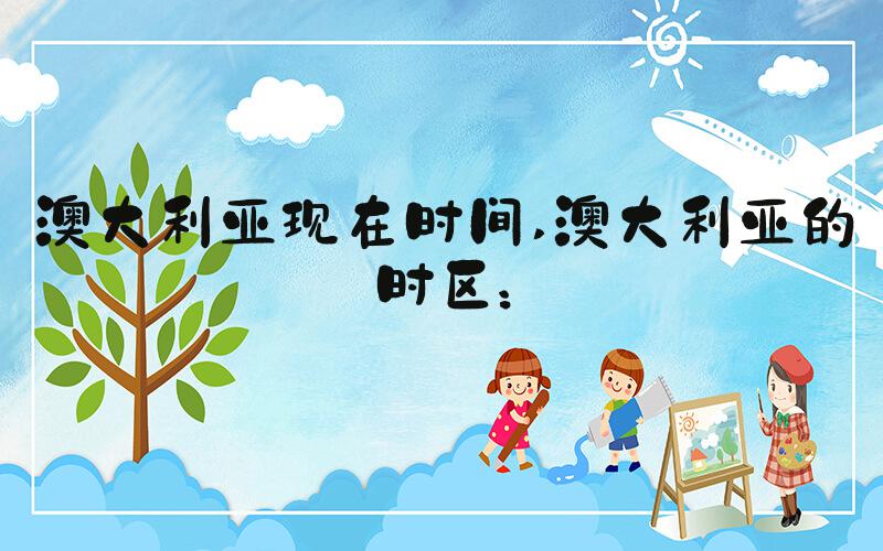 澳大利亚现在时间 澳大利亚的时区：