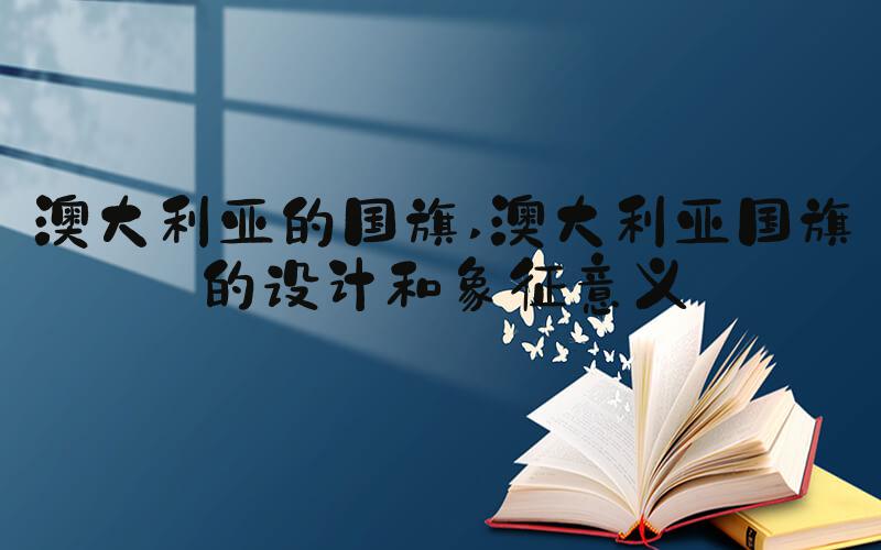 澳大利亚的国旗 澳大利亚国旗的设计和象征意义