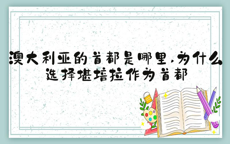 澳大利亚的首都是哪里 为什么选择堪培拉作为首都