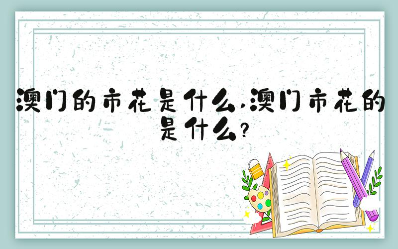 澳门的市花是什么 澳门市花的是什么？