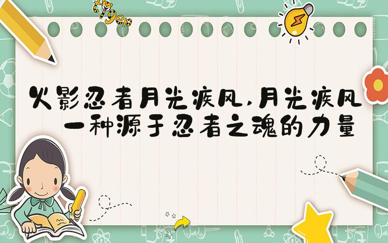 火影忍者月光疾风 月光疾风——一种源于忍者之魂的力量