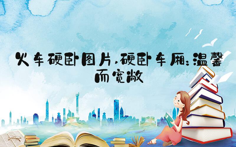 火车硬卧图片 硬卧车厢：温馨而宽敞