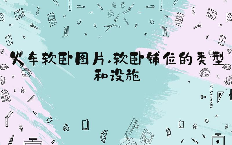 火车软卧图片 软卧铺位的类型和设施