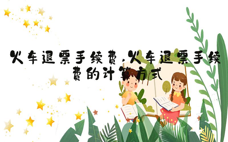 火车退票手续费 火车退票手续费的计算方式