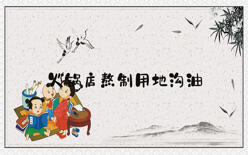 火锅店熬制用地沟油