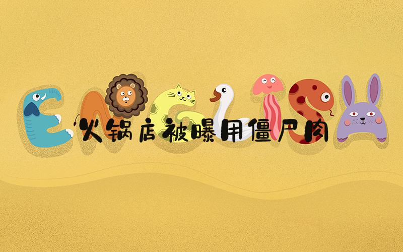 火锅店被曝用僵尸肉
