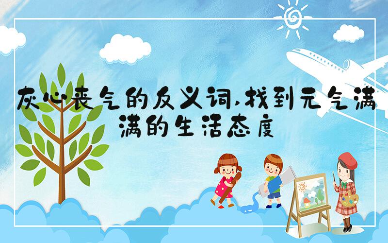 灰心丧气的反义词 找到元气满满的生活态度