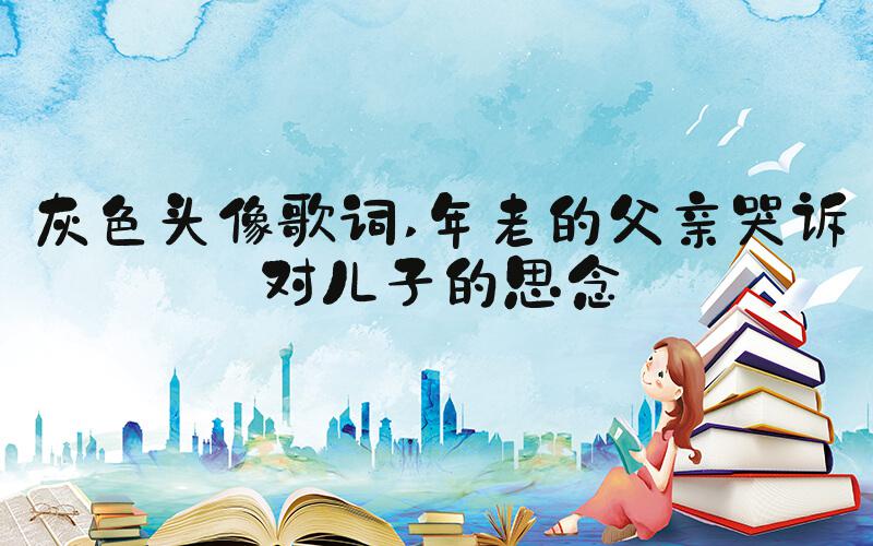 灰色头像歌词 年老的父亲哭诉对儿子的思念