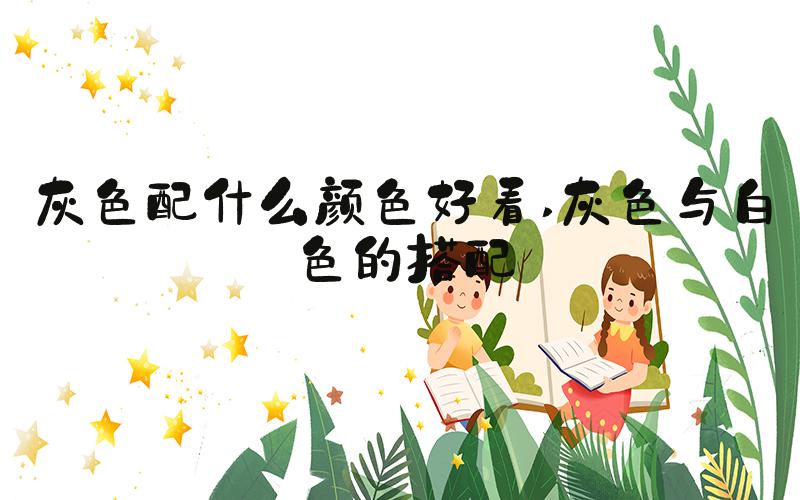 灰色配什么颜色好看 灰色与白色的搭配
