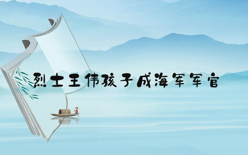 烈士王伟孩子成海军军官