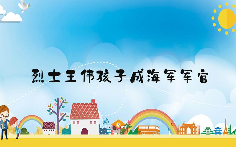 烈士王伟孩子成海军军官