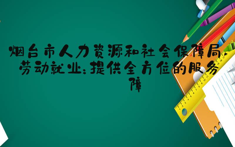 烟台市人力资源和社会保障局 劳动就业：提供全方位的服务保障