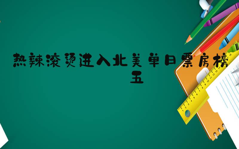 热辣滚烫进入北美单日票房榜前五