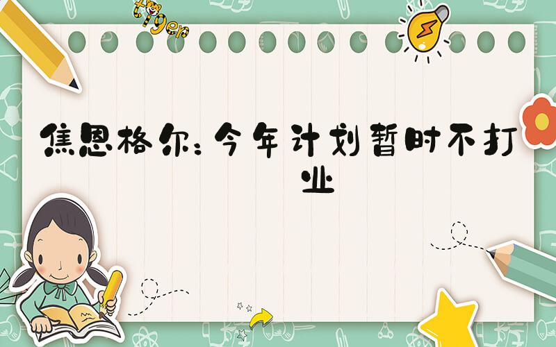 焦恩格尔：今年计划暂时不打职业