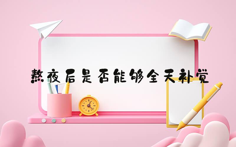 熬夜后是否能够全天补觉