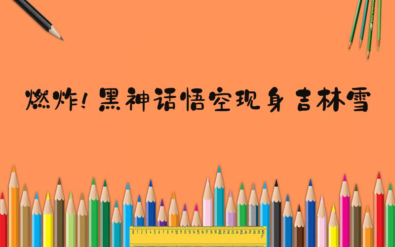 燃炸！黑神话悟空现身吉林雪场