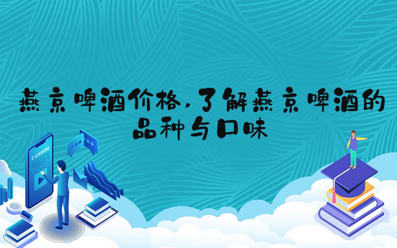 燕京啤酒价格 了解燕京啤酒的品种与口味