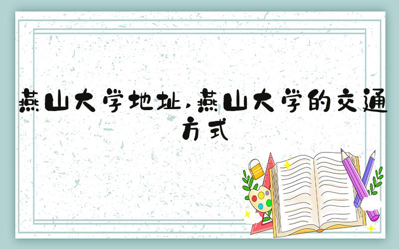 燕山大学地址 燕山大学的交通方式