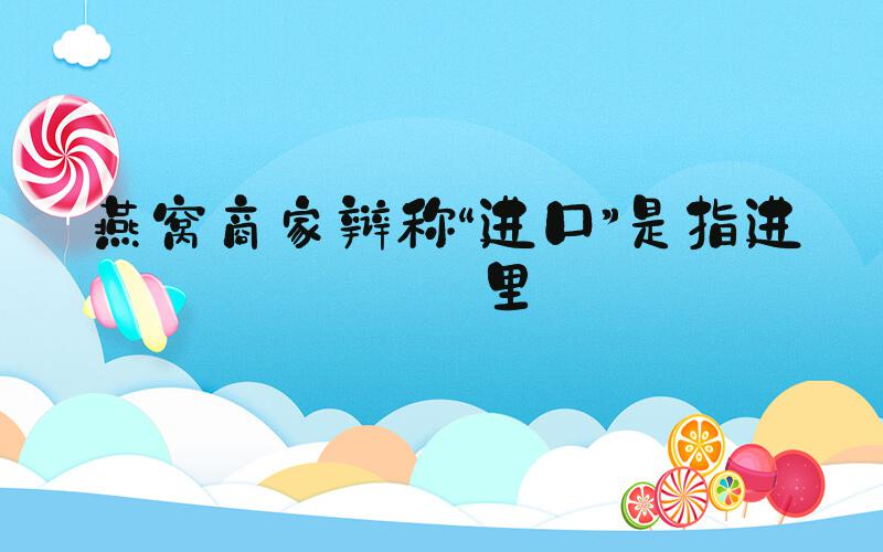 燕窝商家辩称“进口”是指进嘴里