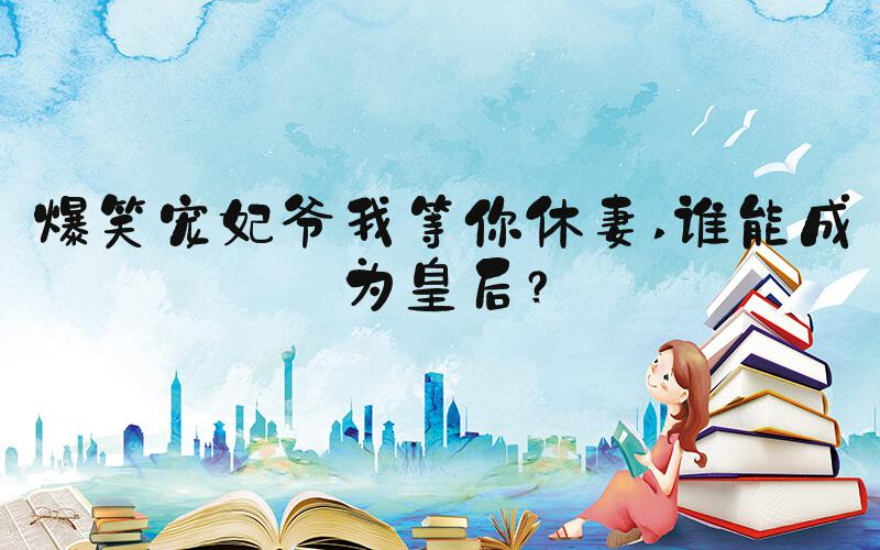 爆笑宠妃爷我等你休妻 谁能成为皇后？