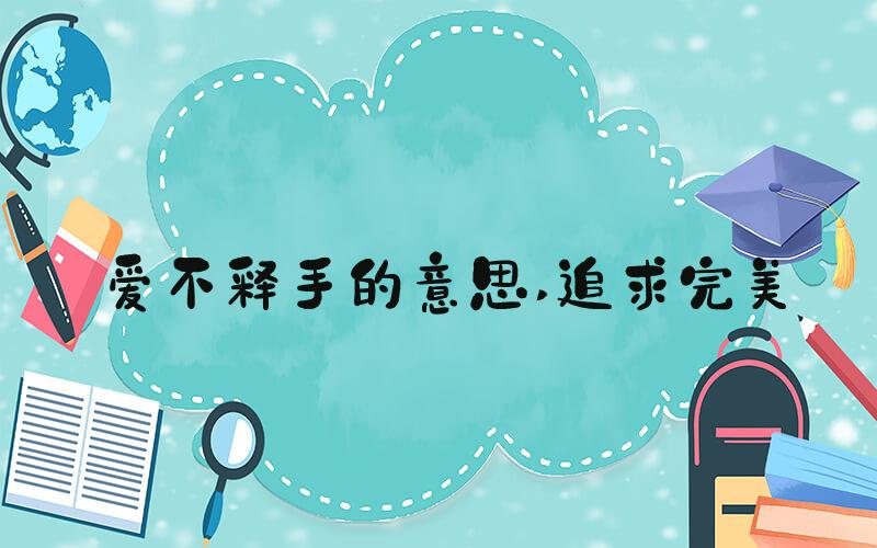 爱不释手的意思 追求完美
