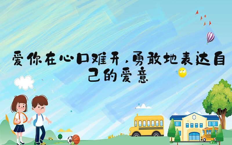 爱你在心口难开 勇敢地表达自己的爱意