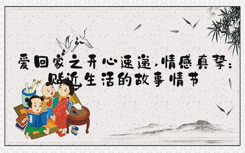 爱回家之开心速递 情感真挚：贴近生活的故事情节