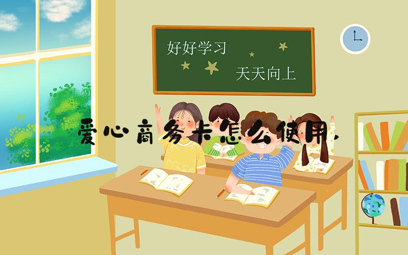 爱心商务卡怎么使用 